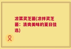 凉菜灵芝菌(凉拌灵芝菌：清爽美味的夏日佳选)