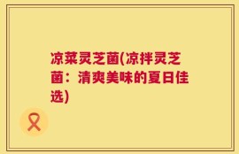 凉菜灵芝菌(凉拌灵芝菌：清爽美味的夏日佳选)