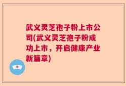 武义灵芝孢子粉上市公司(武义灵芝孢子粉成功上市，开启健康产业新篇章)