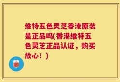 维特五色灵芝香港原装是正品吗(香港维特五色灵芝正品认证，购买放心！)
