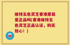 维特五色灵芝香港原装是正品吗(香港维特五色灵芝正品认证，购买放心！)