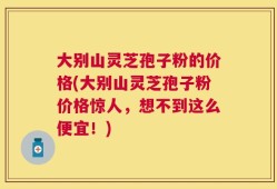 大别山灵芝孢子粉的价格(大别山灵芝孢子粉价格惊人，想不到这么便宜！)