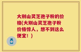 大别山灵芝孢子粉的价格(大别山灵芝孢子粉价格惊人，想不到这么便宜！)