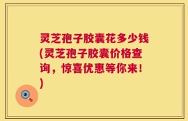 灵芝孢子胶囊花多少钱(灵芝孢子胶囊价格查询，惊喜优惠等你来！)