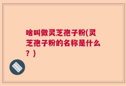 啥叫做灵芝孢子粉(灵芝孢子粉的名称是什么？)