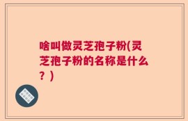 啥叫做灵芝孢子粉(灵芝孢子粉的名称是什么？)