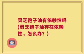 灵芝孢子油有依赖性吗(灵芝孢子油存在依赖性，怎么办？)