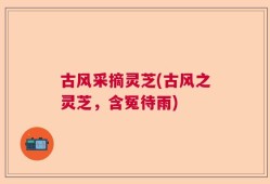 古风采摘灵芝(古风之灵芝，含冤待雨)