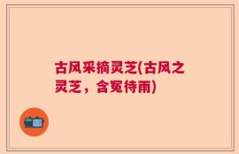 古风采摘灵芝(古风之灵芝，含冤待雨)