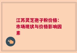 江苏灵芝孢子粉价格：市场现状与价格影响因素