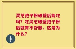 灵芝孢子粉破壁后能吃吗？吃灵芝破壁孢子粉后就胃不舒服，这是为什么？