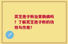 灵芝孢子粉治胃肠病吗？了解灵芝孢子粉的功效与作用？