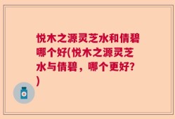 悦木之源灵芝水和倩碧哪个好(悦木之源灵芝水与倩碧，哪个更好？)