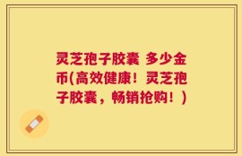 灵芝孢子胶囊 多少金币(高效健康！灵芝孢子胶囊，畅销抢购！)