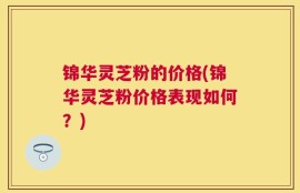 锦华灵芝粉的价格(锦华灵芝粉价格表现如何？)