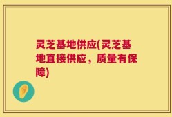 灵芝基地供应(灵芝基地直接供应，质量有保障)