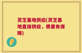 灵芝基地供应(灵芝基地直接供应，质量有保障)