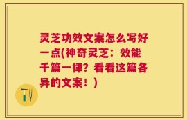 灵芝功效文案怎么写好一点(神奇灵芝：效能千篇一律？看看这篇各异的文案！)