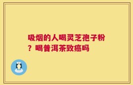吸烟的人喝灵芝孢子粉？喝普洱茶致癌吗