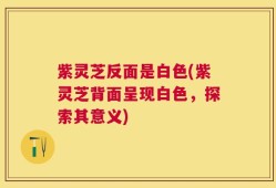 紫灵芝反面是白色(紫灵芝背面呈现白色，探索其意义)