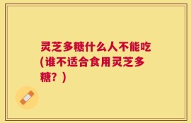 灵芝多糖什么人不能吃(谁不适合食用灵芝多糖？)