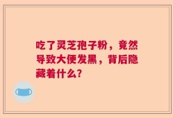 吃了灵芝孢子粉，竟然导致大便发黑，背后隐藏着什么？