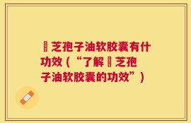 苂芝孢子油软胶囊有什功效 (“了解苂芝孢子油软胶囊的功效”)