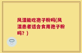 风湿能吃孢子粉吗(风湿患者适合食用孢子粉吗？)