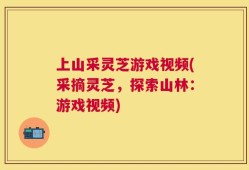 上山采灵芝游戏视频(采摘灵芝，探索山林：游戏视频)