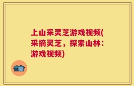 上山采灵芝游戏视频(采摘灵芝，探索山林：游戏视频)