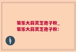 菊乐大蒜灵芝孢子粉_菊乐大蒜灵芝孢子粉：