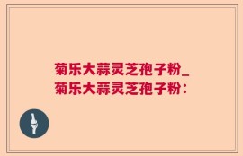 菊乐大蒜灵芝孢子粉_菊乐大蒜灵芝孢子粉：