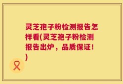 灵芝孢子粉检测报告怎样看(灵芝孢子粉检测报告出炉，品质保证！)