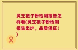 灵芝孢子粉检测报告怎样看(灵芝孢子粉检测报告出炉，品质保证！)
