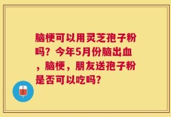 脑梗可以用灵芝孢子粉吗？今年5月份脑出血，脑梗，朋友送孢子粉是否可以吃吗？