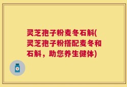 灵芝孢子粉麦冬石斛(灵芝孢子粉搭配麦冬和石斛，助您养生健体)