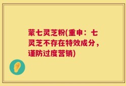 蒙七灵芝粉(重申：七灵芝不存在特效成分，谨防过度营销)