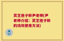 灵芝孢子粉尹老师(尹老师介绍：灵芝孢子粉的功效使用方法)