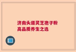 济南头道灵芝孢子粉 高品质养生之选