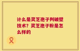 计么是灵芝孢子判破壁技术？灵芝孢子粉是怎么样的