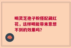 喝灵芝孢子粉搭配藏红花，这样喝能带来意想不到的效果吗？