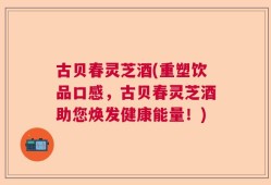 古贝春灵芝酒(重塑饮品口感，古贝春灵芝酒助您焕发健康能量！)