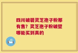 四川破碧灵芝孢子粉那有售？灵芝孢子粉破壁哪能买到真的