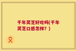 千年灵芝好吃吗(千年灵芝口感怎样？)