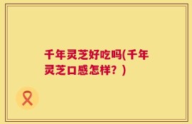 千年灵芝好吃吗(千年灵芝口感怎样？)