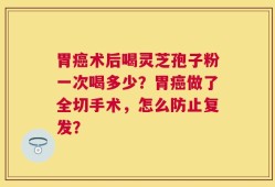 胃癌术后喝灵芝孢子粉一次喝多少？胃癌做了全切手术，怎么防止复发？
