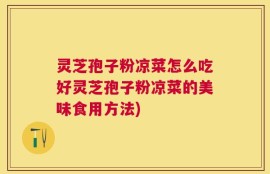 灵芝孢子粉凉菜怎么吃好灵芝孢子粉凉菜的美味食用方法)