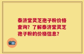 泰济堂灵芝孢子粉价格查询？了解泰济堂灵芝孢子粉的价格信息？