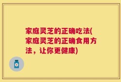 家庭灵芝的正确吃法(家庭灵芝的正确食用方法，让你更健康)