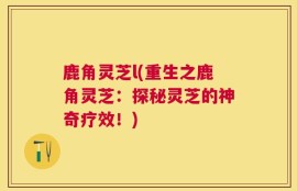 鹿角灵芝l(重生之鹿角灵芝：探秘灵芝的神奇疗效！)
